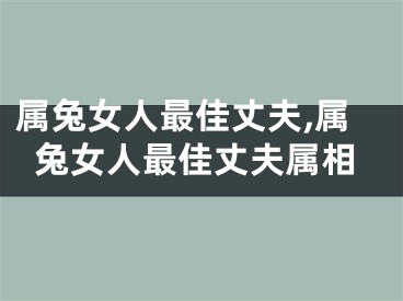 属兔女人最佳丈夫,属兔女人最佳丈夫属相