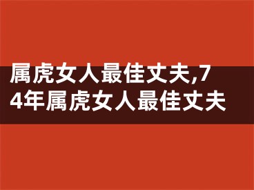 属虎女人最佳丈夫,74年属虎女人最佳丈夫