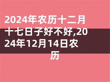 2024年农历十二月十七日子好不好,2024年12月14日农历