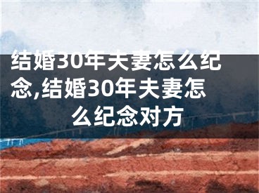 结婚30年夫妻怎么纪念,结婚30年夫妻怎么纪念对方