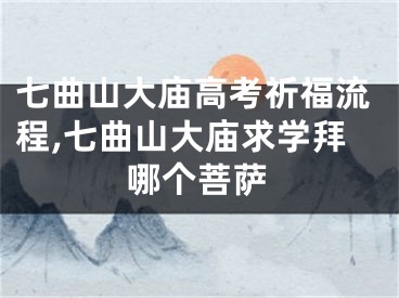七曲山大庙高考祈福流程,七曲山大庙求学拜哪个菩萨