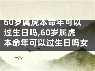 60岁属虎本命年可以过生日吗,60岁属虎本命年可以过生日吗女