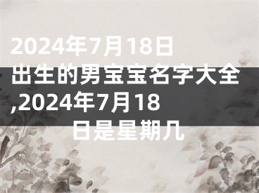 2024年7月18日出生的男宝宝名字大全,2024年7月18日是星期几