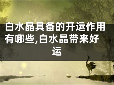 白水晶具备的开运作用有哪些,白水晶带来好运