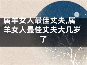 属羊女人最佳丈夫,属羊女人最佳丈夫大几岁了