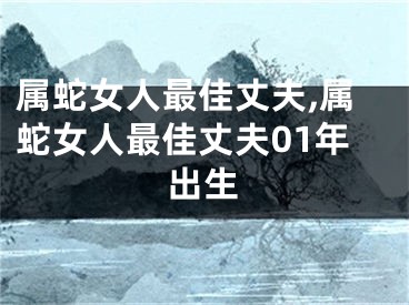 属蛇女人最佳丈夫,属蛇女人最佳丈夫01年出生