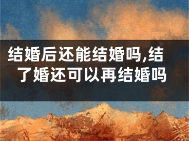 结婚后还能结婚吗,结了婚还可以再结婚吗