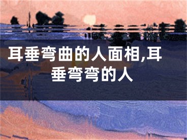 耳垂弯曲的人面相,耳垂弯弯的人