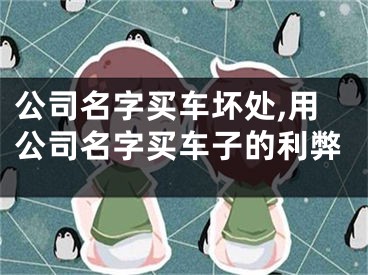 公司名字买车坏处,用公司名字买车子的利弊