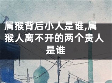 属猴背后小人是谁,属猴人离不开的两个贵人是谁