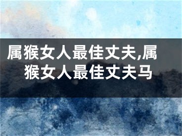属猴女人最佳丈夫,属猴女人最佳丈夫马