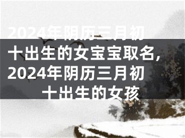 2024年阴历三月初十出生的女宝宝取名,2024年阴历三月初十出生的女孩