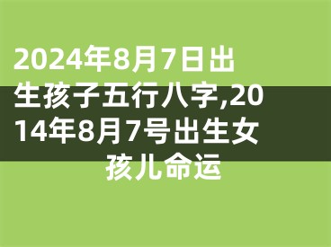 2024年8月7日出生孩子五行八字,2014年8月7号出生女孩儿命运