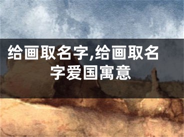 给画取名字,给画取名字爱国寓意