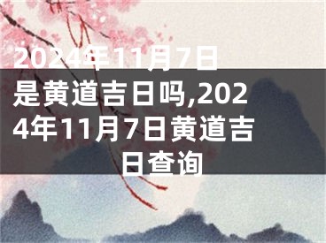 2024年11月7日是黄道吉日吗,2024年11月7日黄道吉日查询