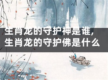 生肖龙的守护神是谁,生肖龙的守护佛是什么