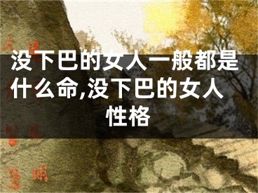 没下巴的女人一般都是什么命,没下巴的女人性格