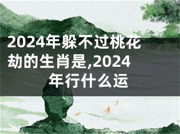 2024年躲不过桃花劫的生肖是,2024年行什么运