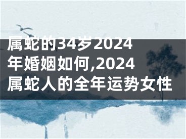 属蛇的34岁2024年婚姻如何,2024属蛇人的全年运势女性
