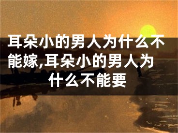 耳朵小的男人为什么不能嫁,耳朵小的男人为什么不能要