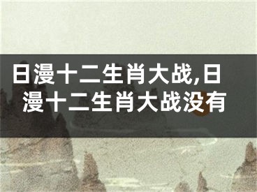 日漫十二生肖大战,日漫十二生肖大战没有