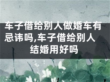 车子借给别人做婚车有忌讳吗,车子借给别人结婚用好吗