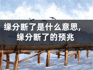缘分断了是什么意思,缘分断了的预兆