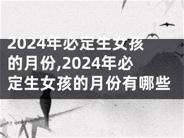 2024年必定生女孩的月份,2024年必定生女孩的月份有哪些