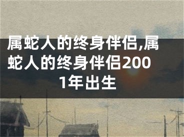 属蛇人的终身伴侣,属蛇人的终身伴侣2001年出生