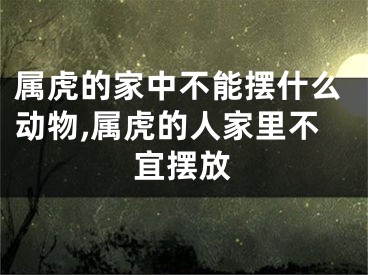 属虎的家中不能摆什么动物,属虎的人家里不宜摆放
