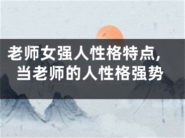 老师女强人性格特点,当老师的人性格强势