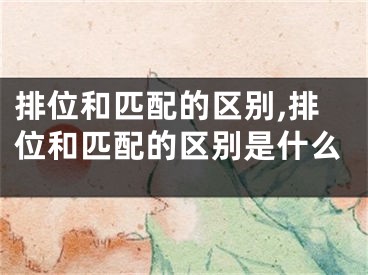 排位和匹配的区别,排位和匹配的区别是什么