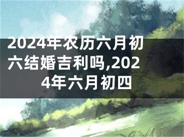 2024年农历六月初六结婚吉利吗,2024年六月初四