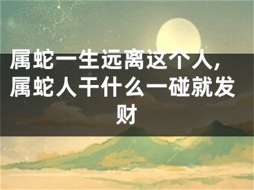 属蛇一生远离这个人,属蛇人干什么一碰就发财