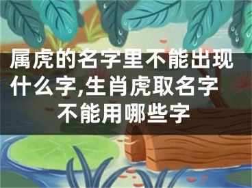属虎的名字里不能出现什么字,生肖虎取名字不能用哪些字