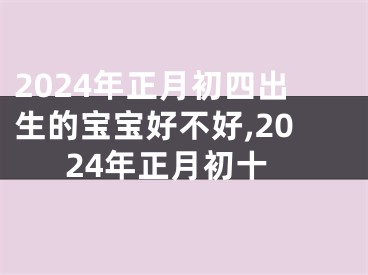2024年正月初四出生的宝宝好不好,2024年正月初十