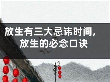 放生有三大忌讳时间,放生的必念口诀