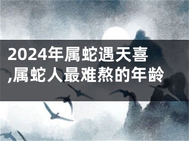 2024年属蛇遇天喜,属蛇人最难熬的年龄