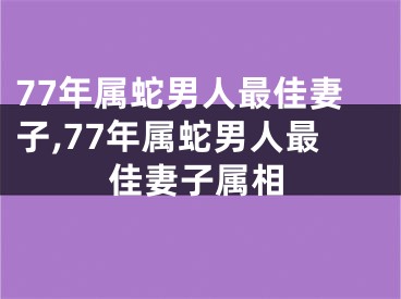 77年属蛇男人最佳妻子,77年属蛇男人最佳妻子属相