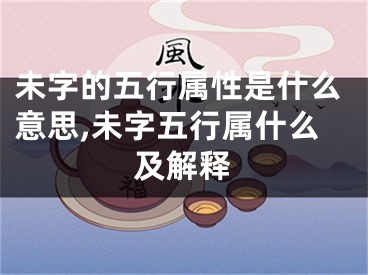 未字的五行属性是什么意思,未字五行属什么及解释