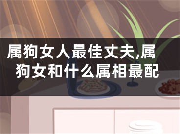 属狗女人最佳丈夫,属狗女和什么属相最配