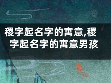 稷字起名字的寓意,稷字起名字的寓意男孩