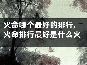 火命哪个最好的排行,火命排行最好是什么火