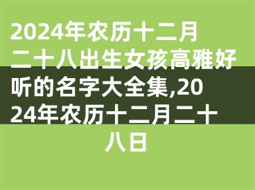 2024年农历十二月二十八出生女孩高雅好听的名字大全集,2024年农历十二月二十八日