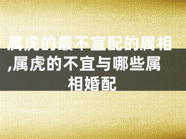 属虎的最不宜配的属相,属虎的不宜与哪些属相婚配