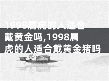 1998属虎的人适合戴黄金吗,1998属虎的人适合戴黄金猪吗