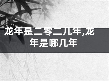 龙年是二零二几年,龙年是哪几年