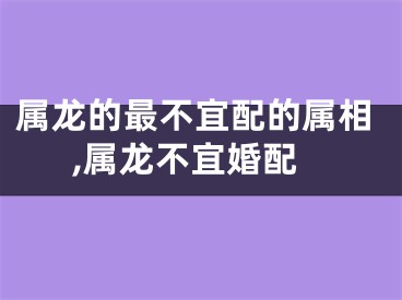 属龙的最不宜配的属相,属龙不宜婚配