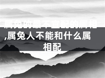 属兔的最不宜配的属相,属兔人不能和什么属相配