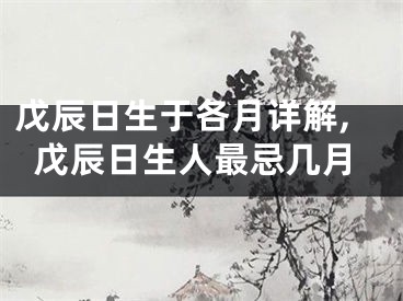 戊辰日生于各月详解,戊辰日生人最忌几月